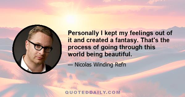 Personally I kept my feelings out of it and created a fantasy. That's the process of going through this world being beautiful.