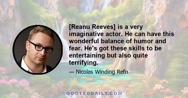 [Reanu Reeves] is a very imaginative actor. He can have this wonderful balance of humor and fear. He's got these skills to be entertaining but also quite terrifying.