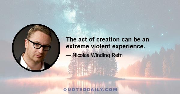 The act of creation can be an extreme violent experience.