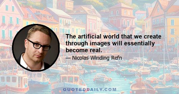 The artificial world that we create through images will essentially become real.