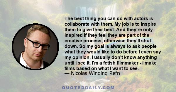 The best thing you can do with actors is collaborate with them. My job is to inspire them to give their best. And they're only inspired if they feel they are part of the creative process, otherwise they'll shut down. So 