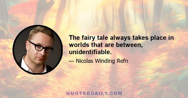 The fairy tale always takes place in worlds that are between, unidentifiable.