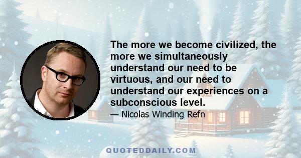 The more we become civilized, the more we simultaneously understand our need to be virtuous, and our need to understand our experiences on a subconscious level.