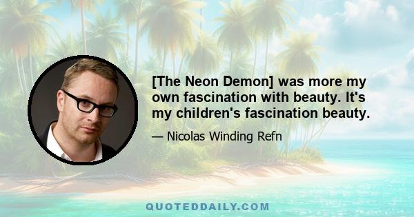 [The Neon Demon] was more my own fascination with beauty. It's my children's fascination beauty.