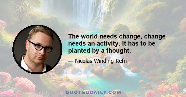 The world needs change, change needs an activity. It has to be planted by a thought.