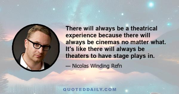 There will always be a theatrical experience because there will always be cinemas no matter what. It's like there will always be theaters to have stage plays in.