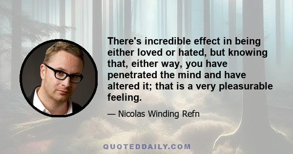 There's incredible effect in being either loved or hated, but knowing that, either way, you have penetrated the mind and have altered it; that is a very pleasurable feeling.