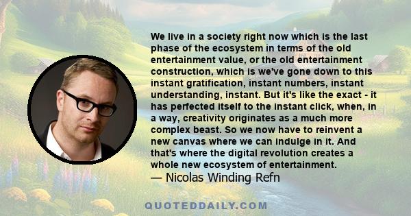 We live in a society right now which is the last phase of the ecosystem in terms of the old entertainment value, or the old entertainment construction, which is we've gone down to this instant gratification, instant