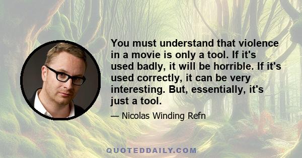 You must understand that violence in a movie is only a tool. If it's used badly, it will be horrible. If it's used correctly, it can be very interesting. But, essentially, it's just a tool.