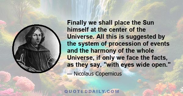 Finally we shall place the Sun himself at the center of the Universe. All this is suggested by the system of procession of events and the harmony of the whole Universe, if only we face the facts, as they say, with eyes