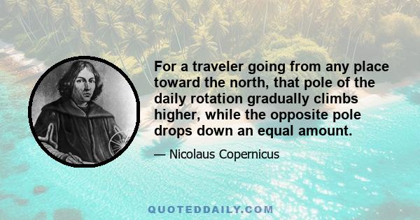 For a traveler going from any place toward the north, that pole of the daily rotation gradually climbs higher, while the opposite pole drops down an equal amount.