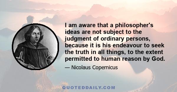 I am aware that a philosopher's ideas are not subject to the judgment of ordinary persons, because it is his endeavour to seek the truth in all things, to the extent permitted to human reason by God.