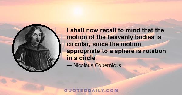 I shall now recall to mind that the motion of the heavenly bodies is circular, since the motion appropriate to a sphere is rotation in a circle.