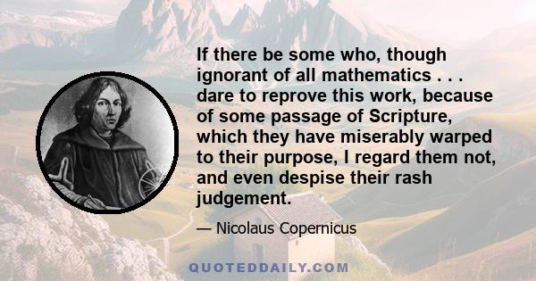 If there be some who, though ignorant of all mathematics . . . dare to reprove this work, because of some passage of Scripture, which they have miserably warped to their purpose, I regard them not, and even despise