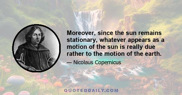 Moreover, since the sun remains stationary, whatever appears as a motion of the sun is really due rather to the motion of the earth.