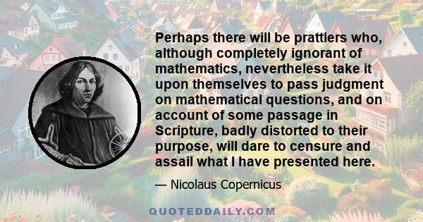 Perhaps there will be prattlers who, although completely ignorant of mathematics, nevertheless take it upon themselves to pass judgment on mathematical questions, and on account of some passage in Scripture, badly