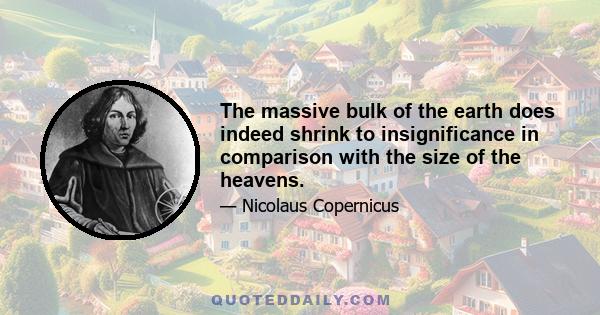 The massive bulk of the earth does indeed shrink to insignificance in comparison with the size of the heavens.