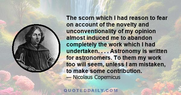 The scorn which I had reason to fear on account of the novelty and unconventionality of my opinion almost induced me to abandon completely the work which I had undertaken. . . . Astronomy is written for astronomers. To