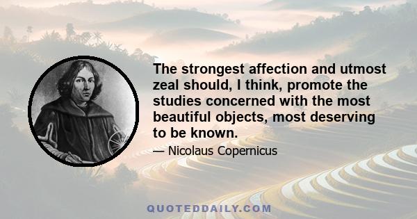 The strongest affection and utmost zeal should, I think, promote the studies concerned with the most beautiful objects, most deserving to be known.