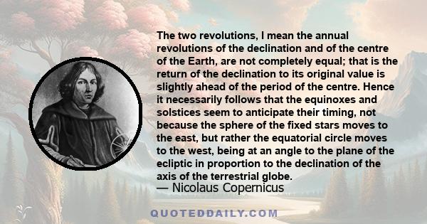 The two revolutions, I mean the annual revolutions of the declination and of the centre of the Earth, are not completely equal; that is the return of the declination to its original value is slightly ahead of the period 