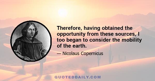 Therefore, having obtained the opportunity from these sources, I too began to consider the mobility of the earth.