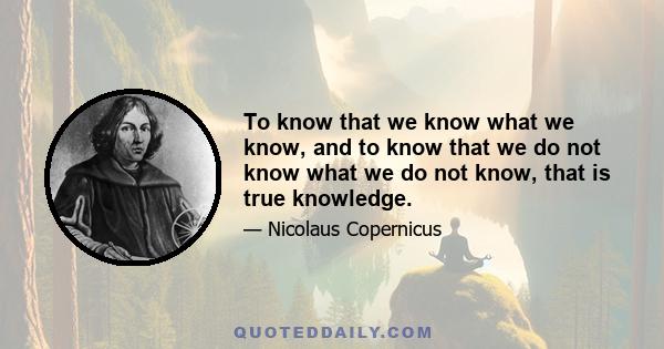 To know that we know what we know, and to know that we do not know what we do not know, that is true knowledge.