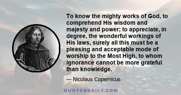 To know the mighty works of God, to comprehend His wisdom and majesty and power; to appreciate, in degree, the wonderful workings of His laws, surely all this must be a pleasing and acceptable mode of worship to the