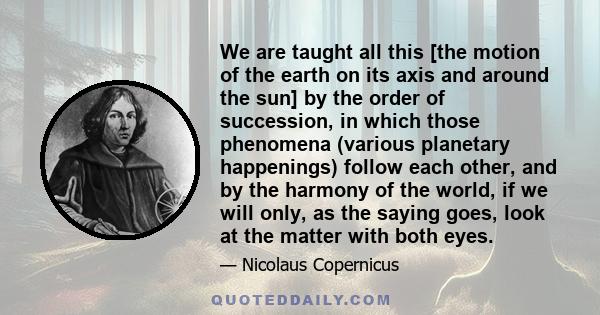 We are taught all this [the motion of the earth on its axis and around the sun] by the order of succession, in which those phenomena (various planetary happenings) follow each other, and by the harmony of the world, if