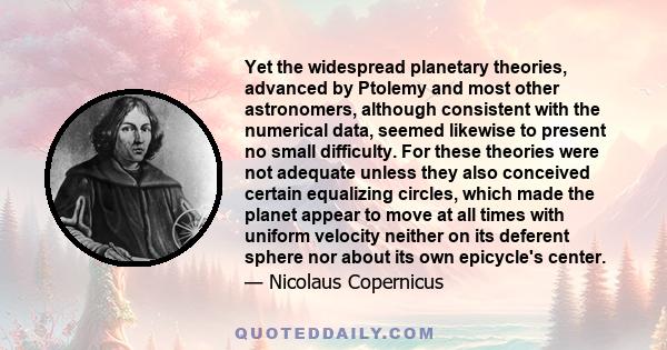 Yet the widespread planetary theories, advanced by Ptolemy and most other astronomers, although consistent with the numerical data, seemed likewise to present no small difficulty. For these theories were not adequate