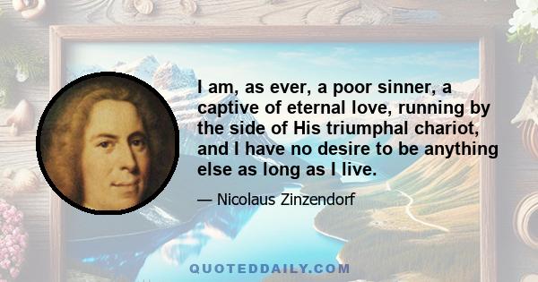 I am, as ever, a poor sinner, a captive of eternal love, running by the side of His triumphal chariot, and I have no desire to be anything else as long as I live.