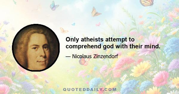 Only atheists attempt to comprehend god with their mind.