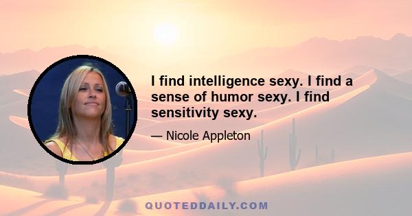 I find intelligence sexy. I find a sense of humor sexy. I find sensitivity sexy.