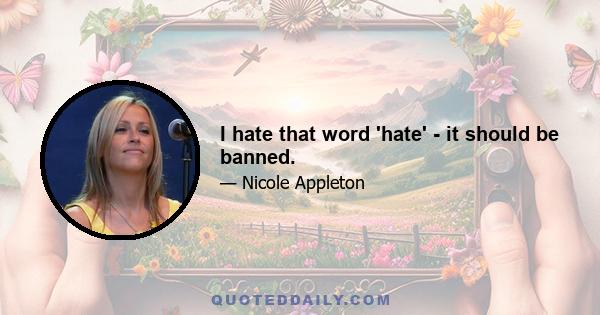 I hate that word 'hate' - it should be banned.