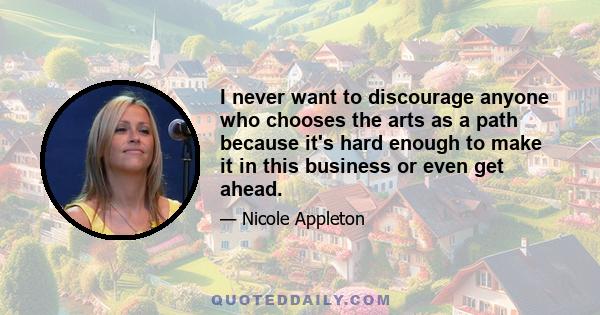 I never want to discourage anyone who chooses the arts as a path because it's hard enough to make it in this business or even get ahead.