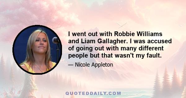 I went out with Robbie Williams and Liam Gallagher. I was accused of going out with many different people but that wasn't my fault.