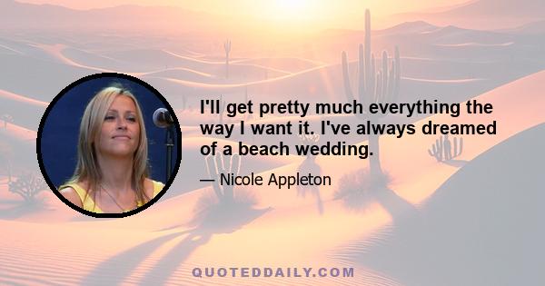 I'll get pretty much everything the way I want it. I've always dreamed of a beach wedding.