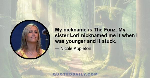 My nickname is The Fonz. My sister Lori nicknamed me it when I was younger and it stuck.