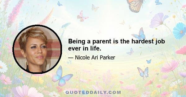 Being a parent is the hardest job ever in life.