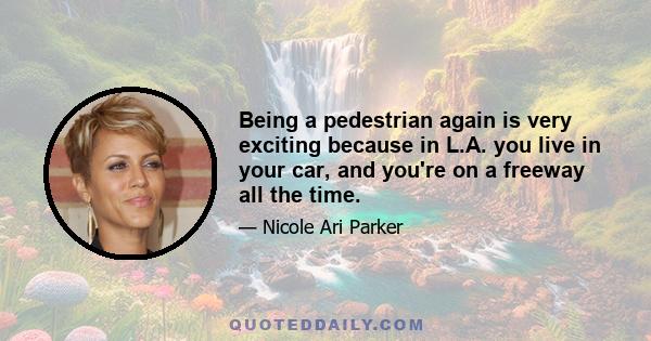 Being a pedestrian again is very exciting because in L.A. you live in your car, and you're on a freeway all the time.