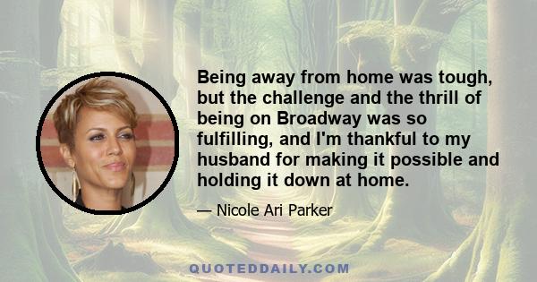 Being away from home was tough, but the challenge and the thrill of being on Broadway was so fulfilling, and I'm thankful to my husband for making it possible and holding it down at home.