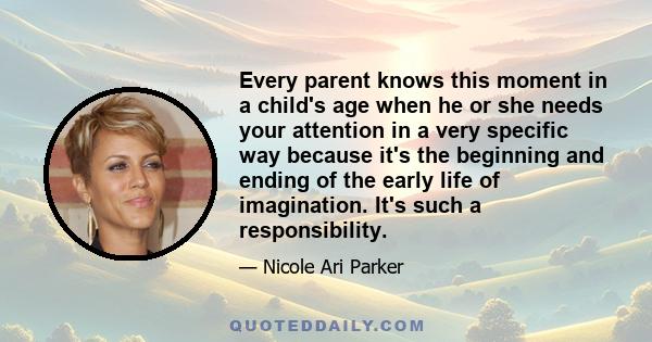 Every parent knows this moment in a child's age when he or she needs your attention in a very specific way because it's the beginning and ending of the early life of imagination. It's such a responsibility.