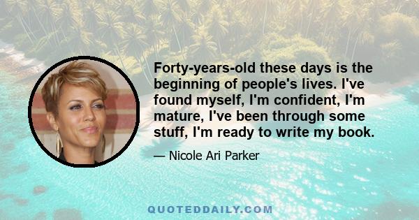 Forty-years-old these days is the beginning of people's lives. I've found myself, I'm confident, I'm mature, I've been through some stuff, I'm ready to write my book.