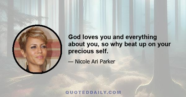 God loves you and everything about you, so why beat up on your precious self.