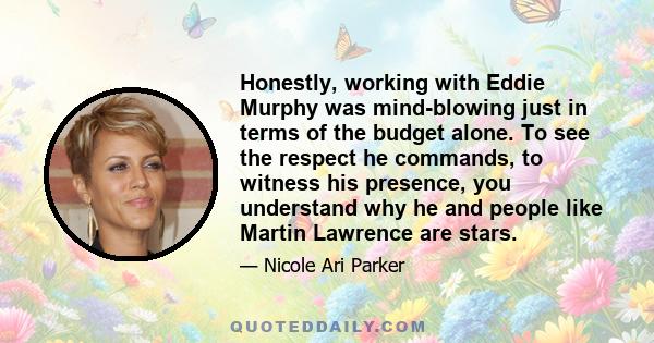 Honestly, working with Eddie Murphy was mind-blowing just in terms of the budget alone. To see the respect he commands, to witness his presence, you understand why he and people like Martin Lawrence are stars.