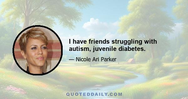 I have friends struggling with autism, juvenile diabetes.