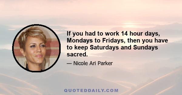 If you had to work 14 hour days, Mondays to Fridays, then you have to keep Saturdays and Sundays sacred.