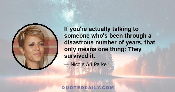 If you're actually talking to someone who's been through a disastrous number of years, that only means one thing: They survived it.