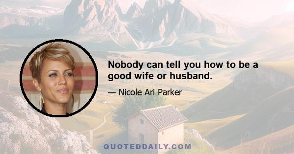 Nobody can tell you how to be a good wife or husband.