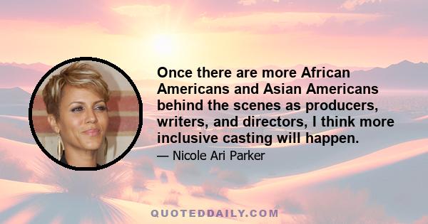 Once there are more African Americans and Asian Americans behind the scenes as producers, writers, and directors, I think more inclusive casting will happen.