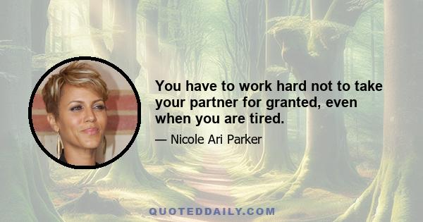 You have to work hard not to take your partner for granted, even when you are tired.